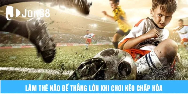 Làm thế nào để thắng lớn khi chơi kèo chấp hòa