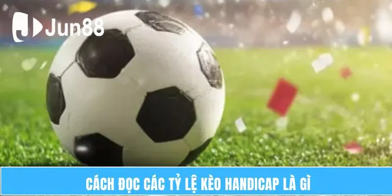 Cách đọc các tỷ lệ kèo handicap là gì
