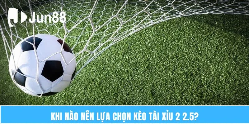 Giải Thích Chi Tiết Kèo Tài Xỉu 2-2.5 Là Gì Cho Tân Thủ 6 Khi nào nên lựa chọn kèo Tài Xỉu 2 2.5?